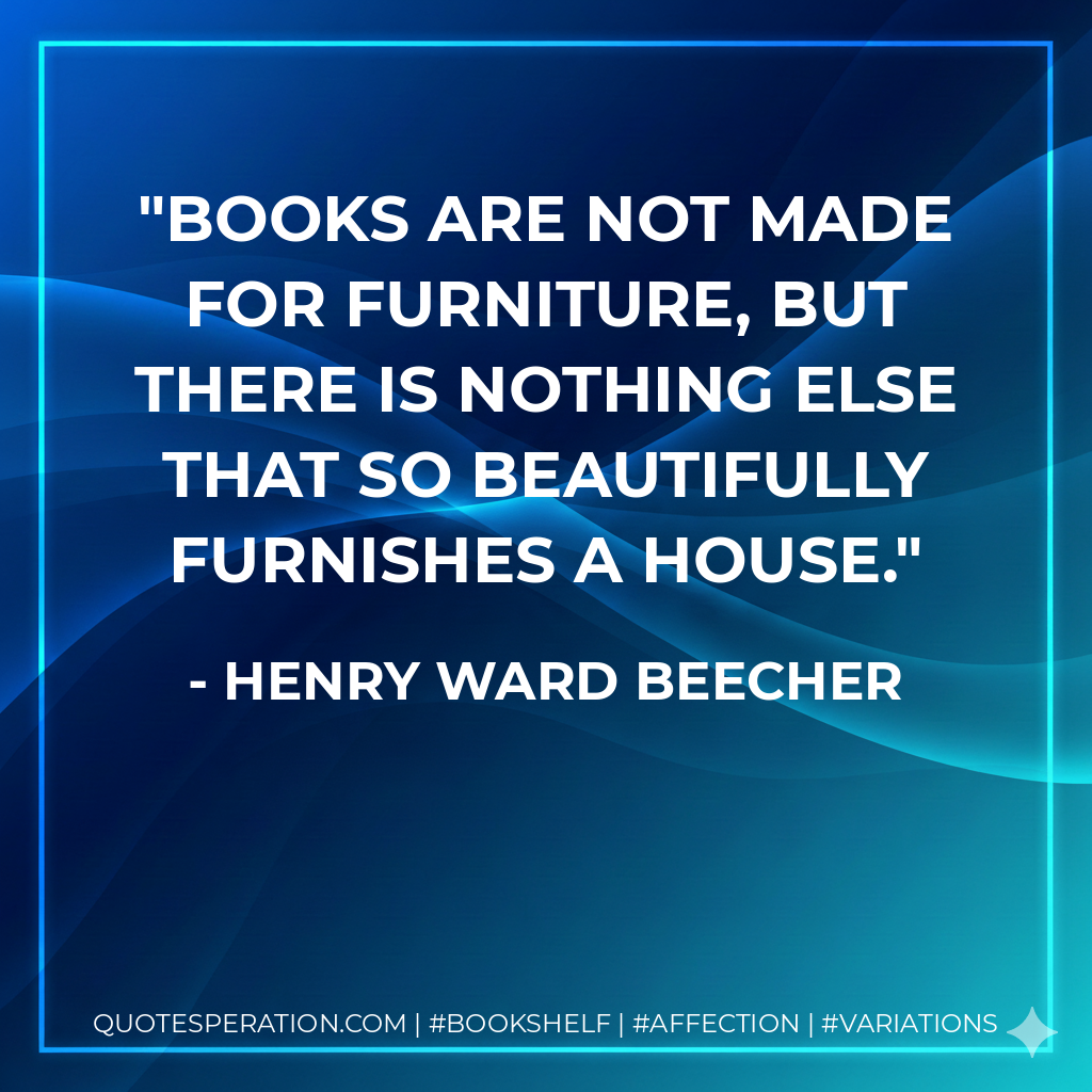 Books are not made for furniture, but there is nothing else that so beautifully furnishes a house. - Henry Ward Beecher