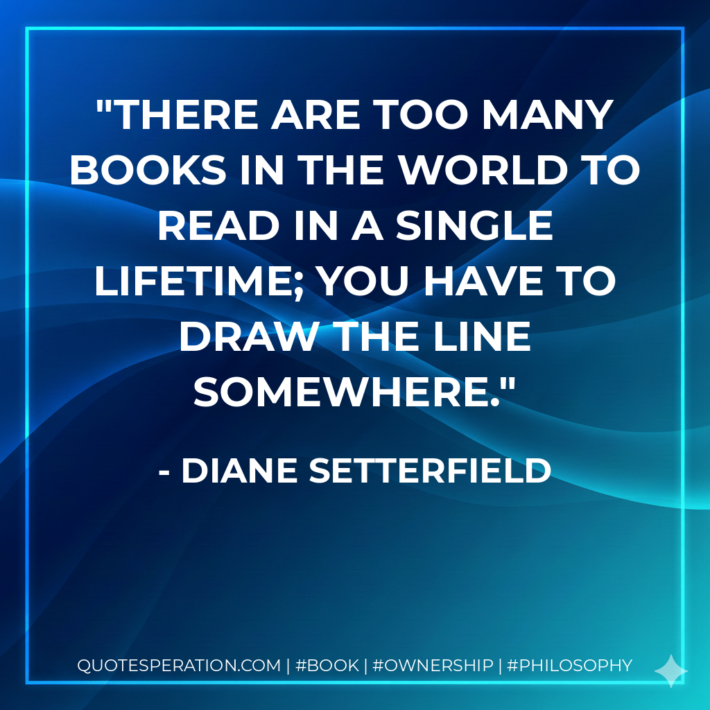 There are too many books in the world to read in a single lifetime; you have to draw the line somewhere. - Diane Setterfield