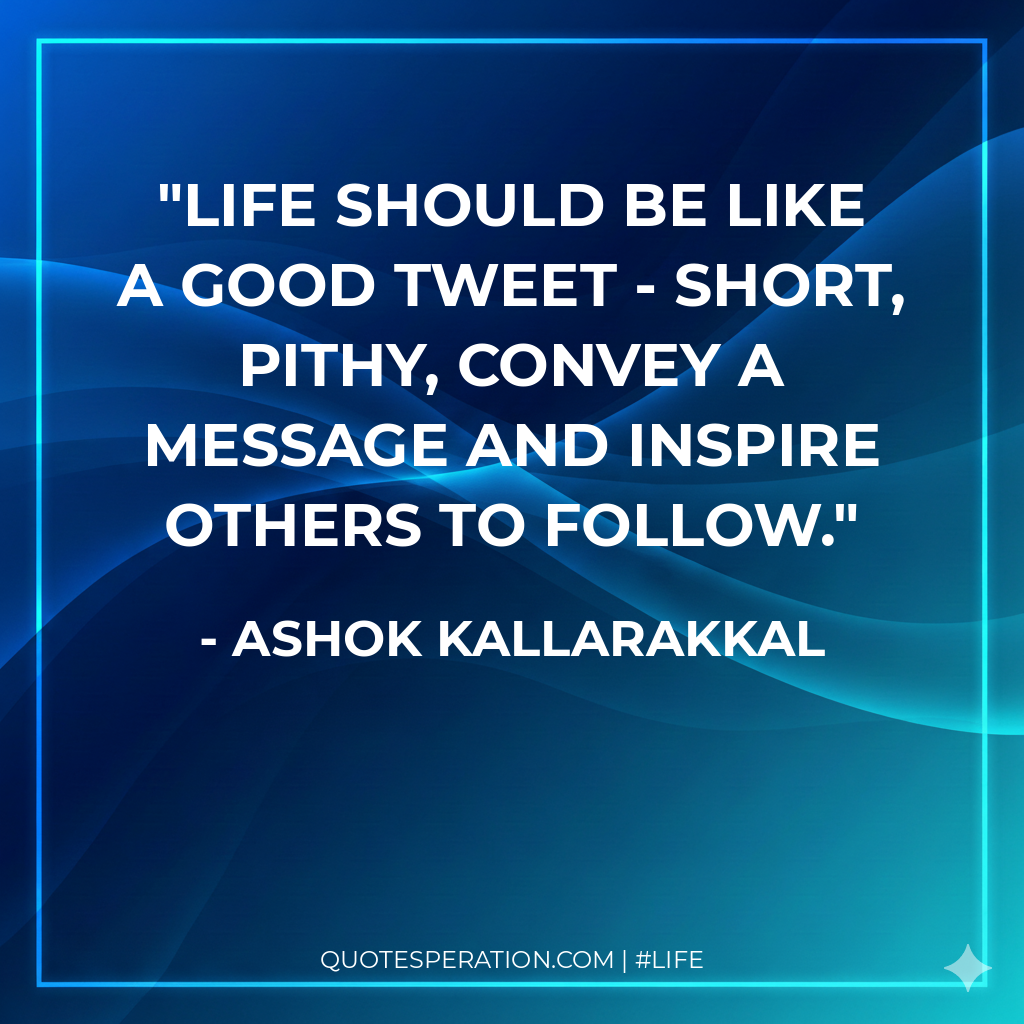 Life should be like a good Tweet - short, pithy, convey a message and inspire others to follow.