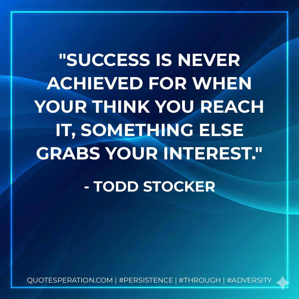 Success is never achieved for when your think you reach it, something else grabs your interest. - Todd Stocker