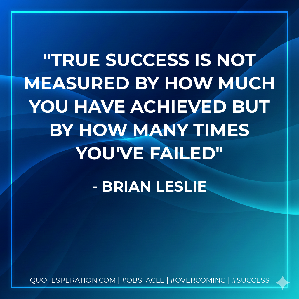 True success is not measured by how much you have achieved but by how many times you've failed - Brian Leslie