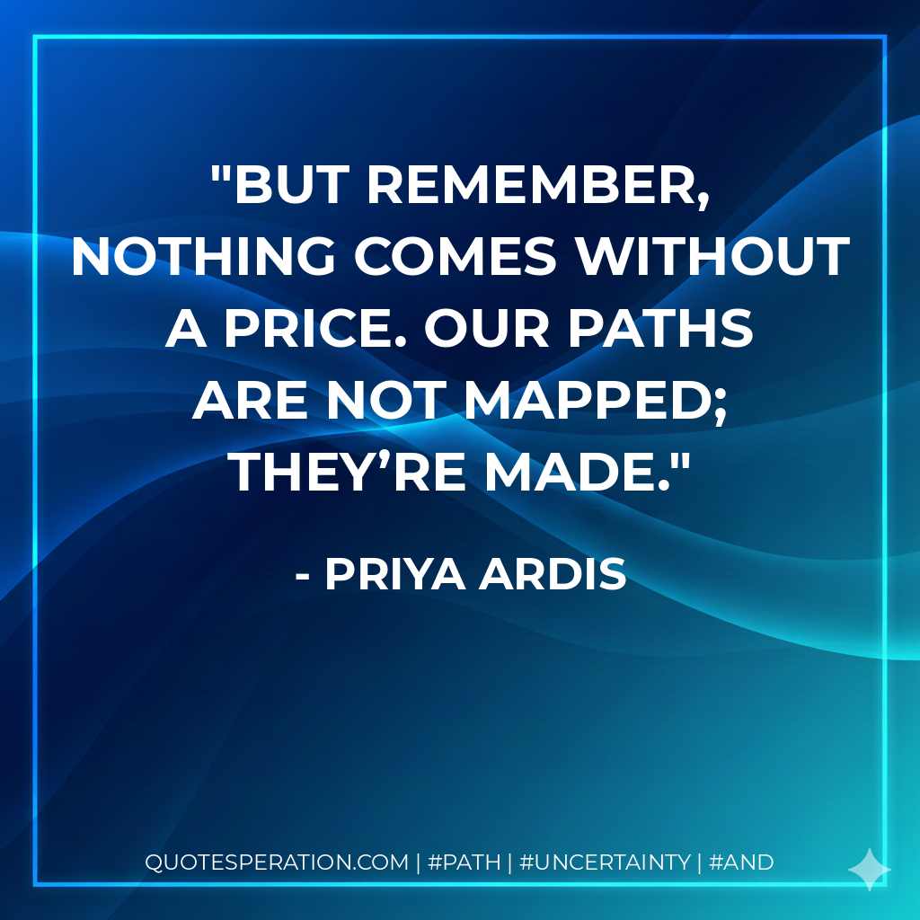 but remember, nothing comes without a price. Our paths are not mapped; they’re made.