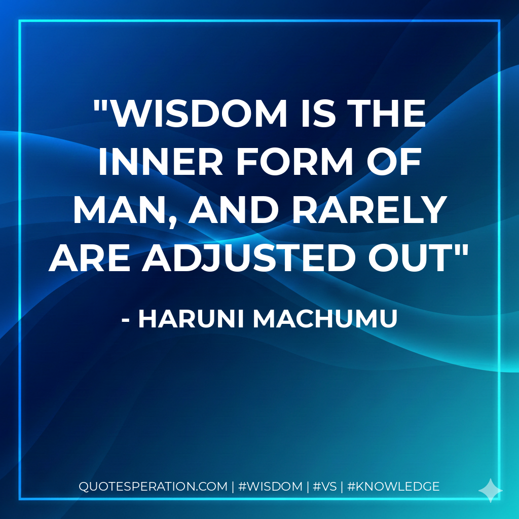 Wisdom is the inner form of man, and rarely are adjusted out