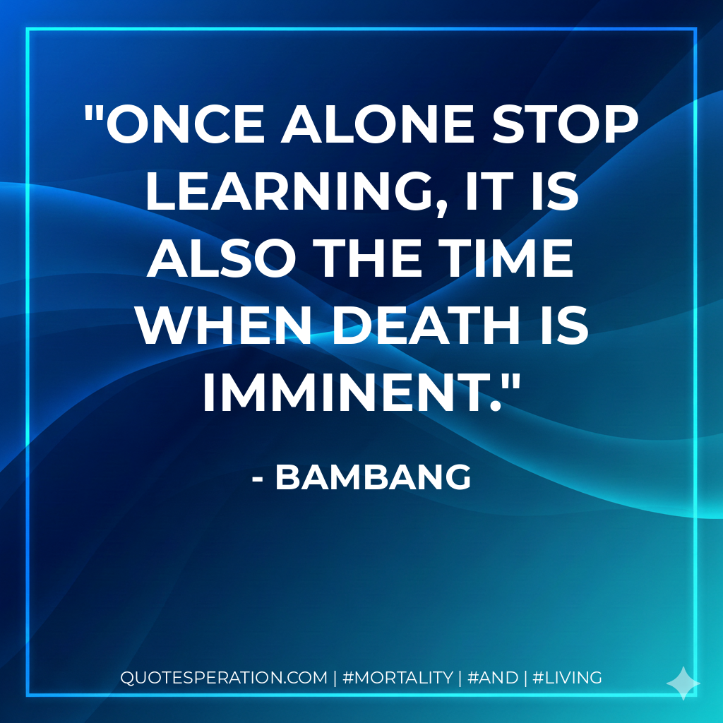 Once alone stop learning, it is also the time when death is imminent.