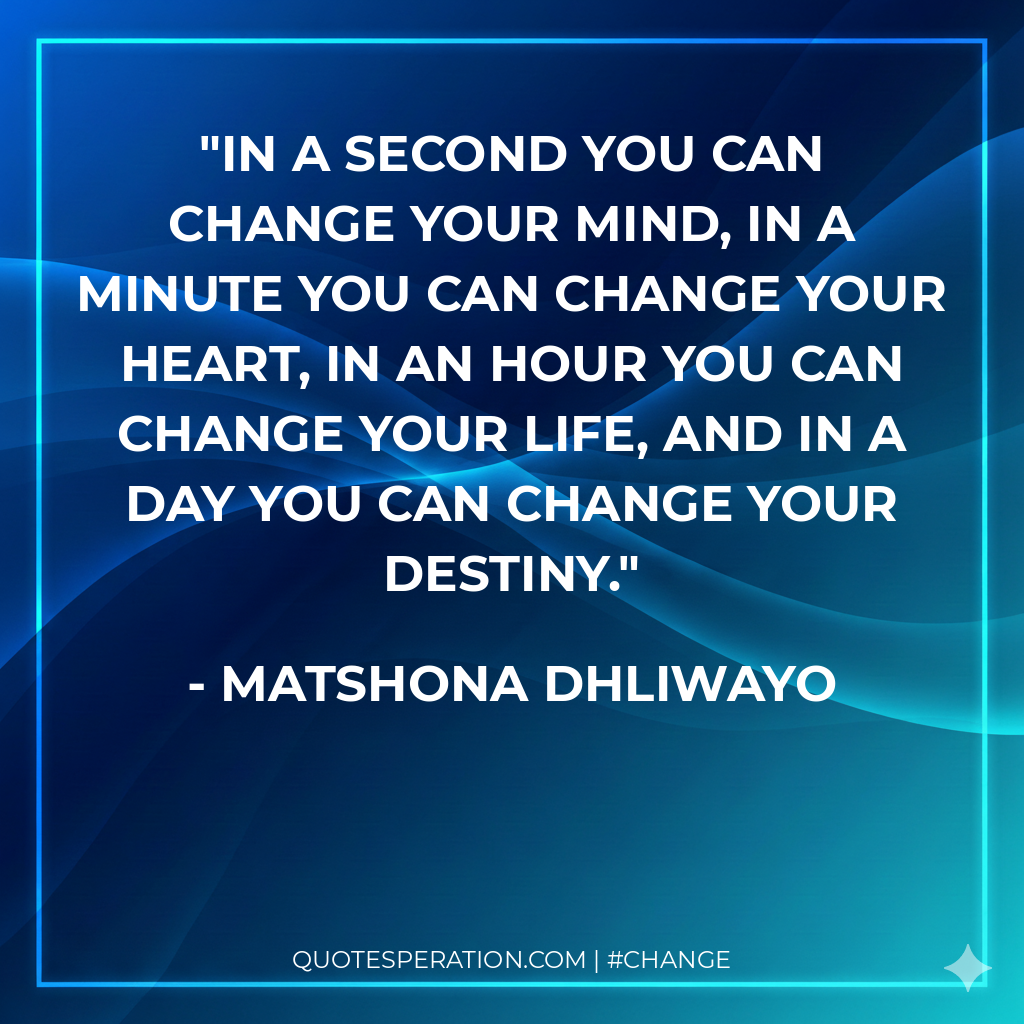 In a second you can change your mind, in a minute you can change your heart, in an hour you can change your life, and in a day you can change your destiny.