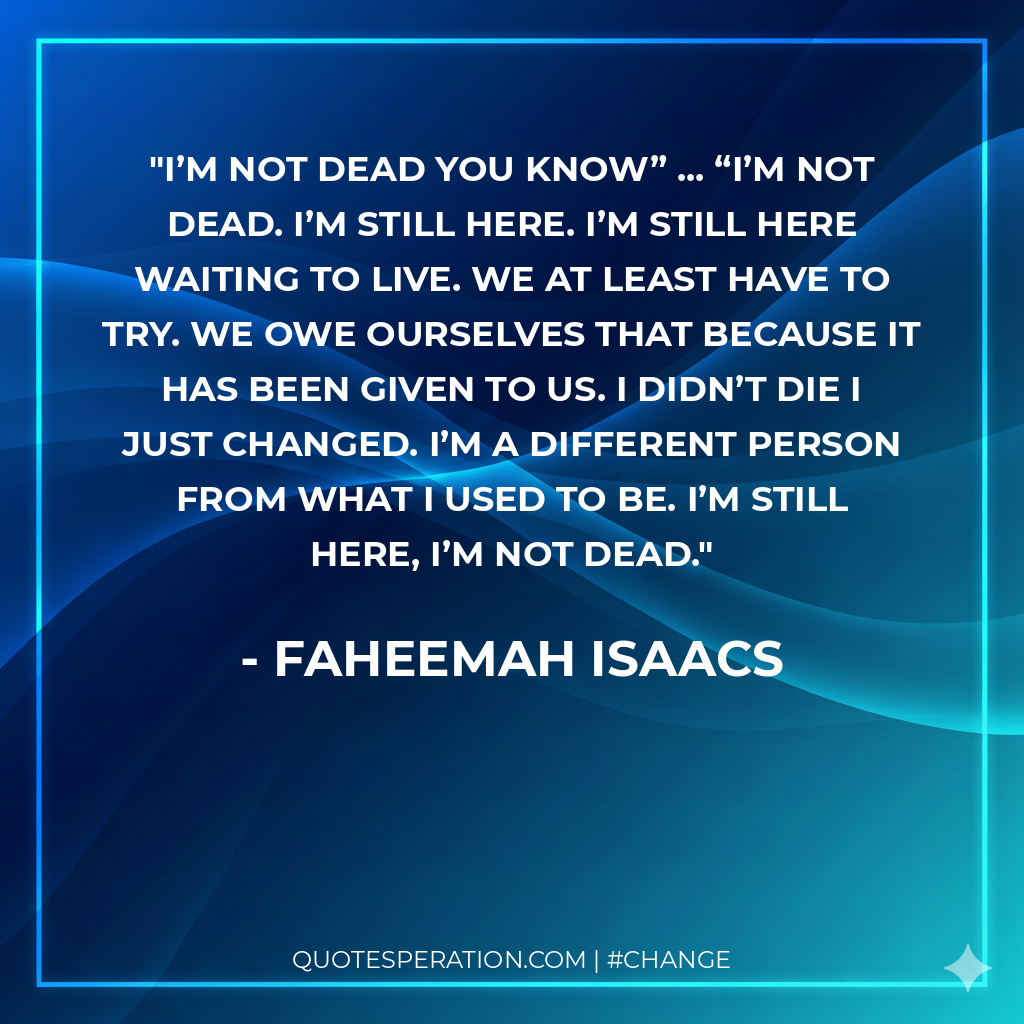 I’m not dead you know” ... “I’m not dead. I’m still here. I’m still here waiting to live. We at least have to try. We owe ourselves that because it has been given to us. I didn’t die I just changed. I’m a different person from what I used to be. I’m still here, I’m not dead.
