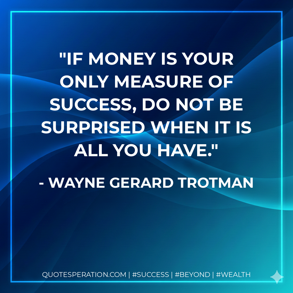 If money is your only measure of success, do not be surprised when it is all you have. - Wayne Gerard Trotman