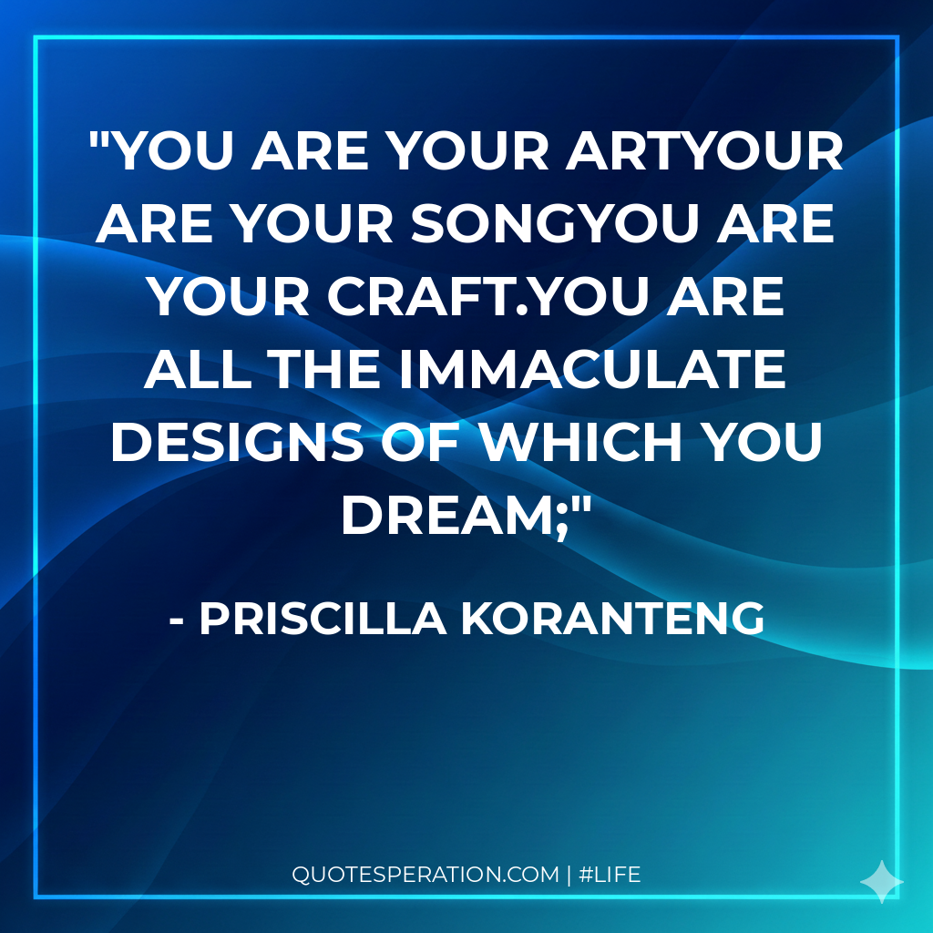 You are your artYour are your songYou are your craft.You are all the immaculate designs of which you dream;