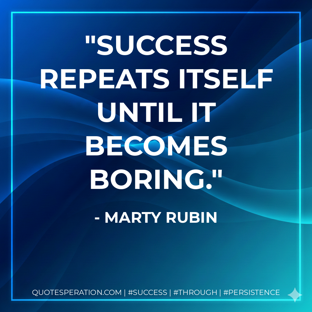 Success repeats itself until it becomes boring. - Marty Rubin