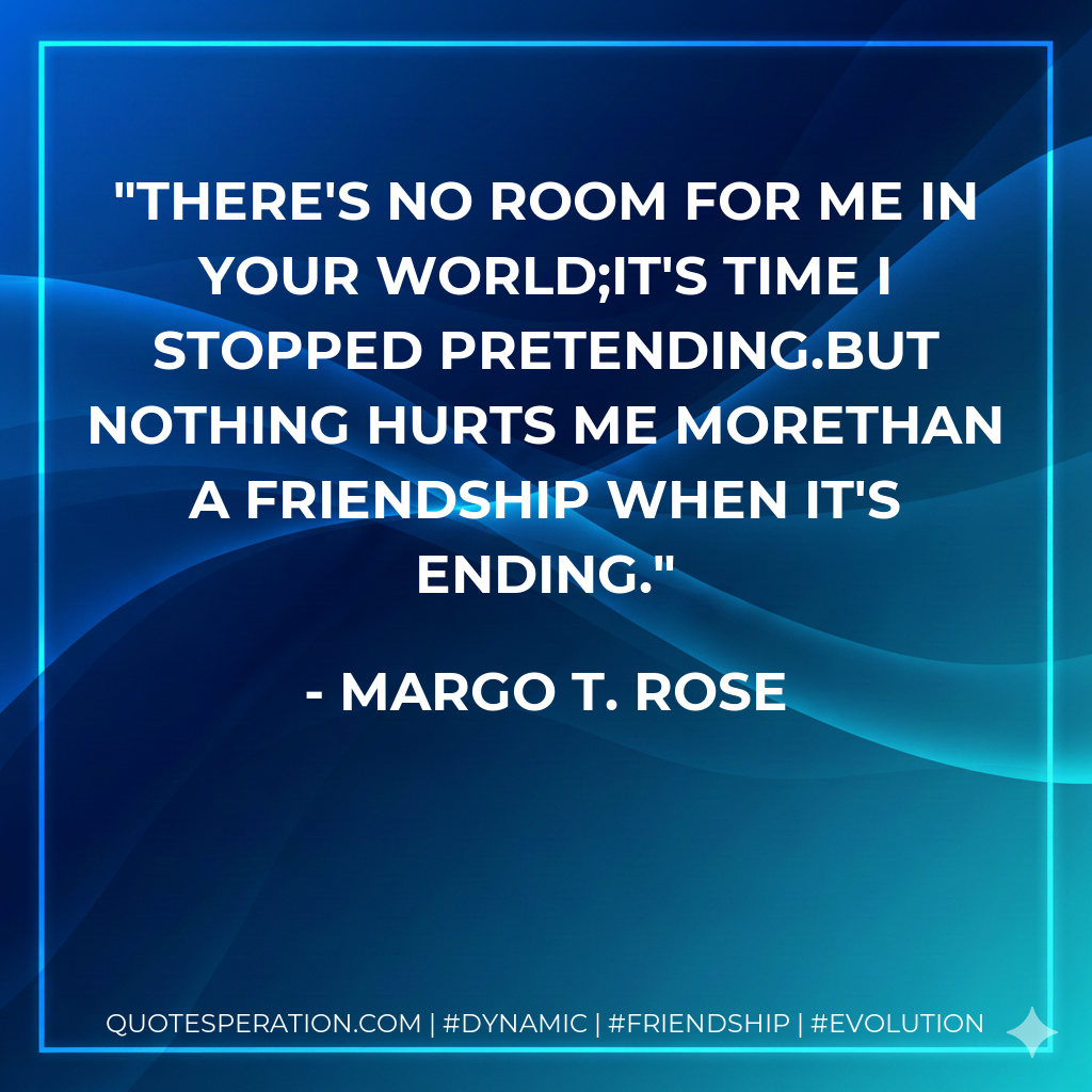 There's no room for me in your world;It's time I stopped pretending.But nothing hurts me moreThan a friendship when it's ending.