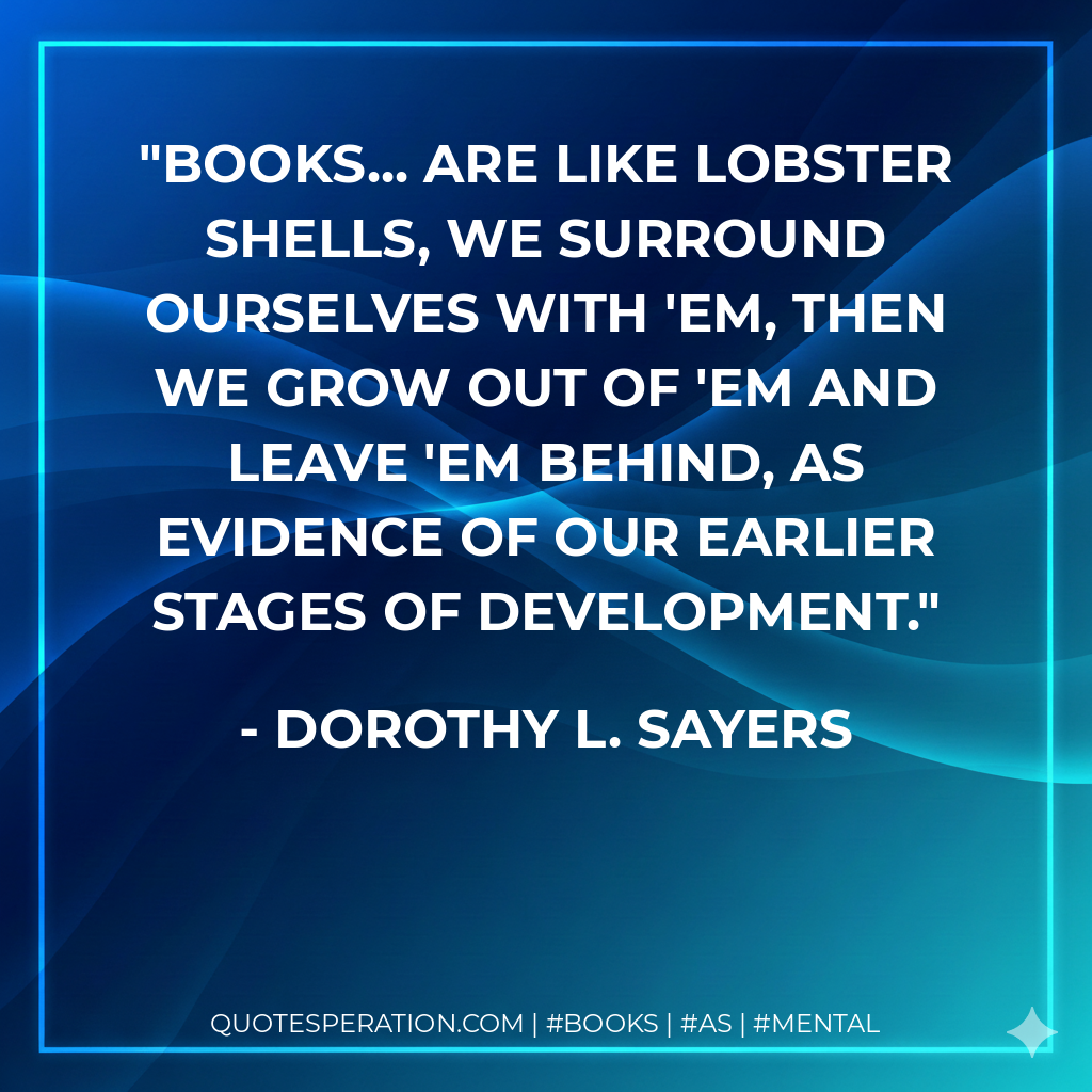 Books... are like lobster shells, we surround ourselves with 'em, then we grow out of 'em and leave 'em behind, as evidence of our earlier stages of development. - Dorothy L. Sayers