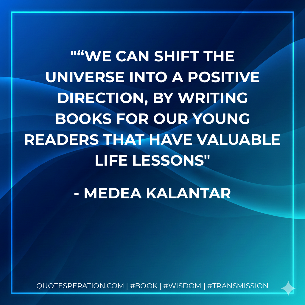‪“we can shift the universe into a positive direction, by writing books for our young readers that have valuable life lessons - Medea Kalantar