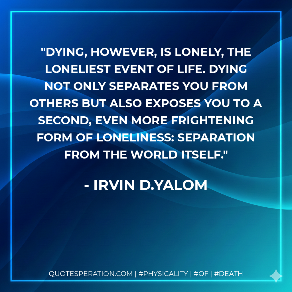 Dying, however, is lonely, the loneliest event of life. Dying not only separates you from others but also exposes you to a second, even more frightening form of loneliness: separation from the world itself.