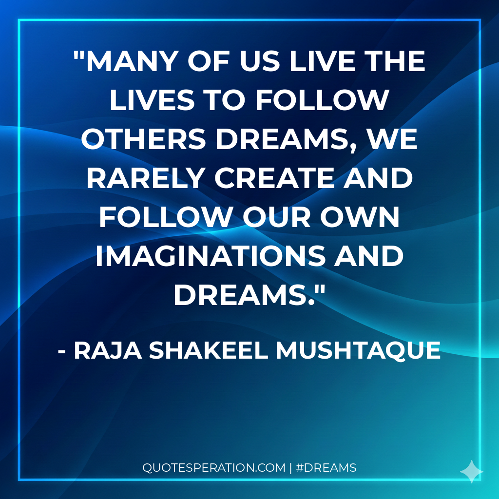 Many of us live the lives to follow others dreams, we rarely create and follow our own imaginations and dreams.