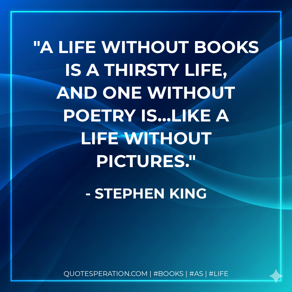 A life without books is a thirsty life, and one without poetry is...like a life without pictures. - Stephen King