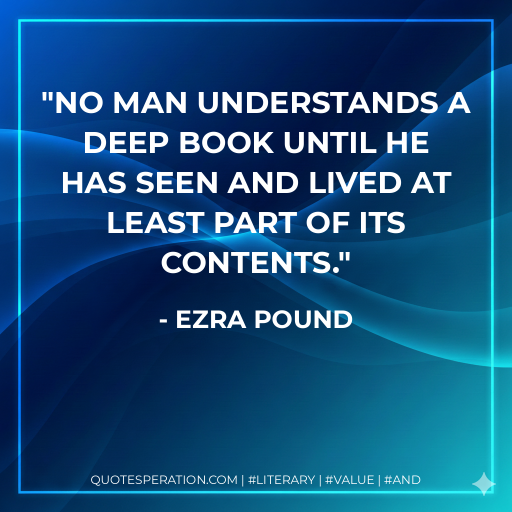 No man understands a deep book until he has seen and lived at least part of its contents. - Ezra Pound