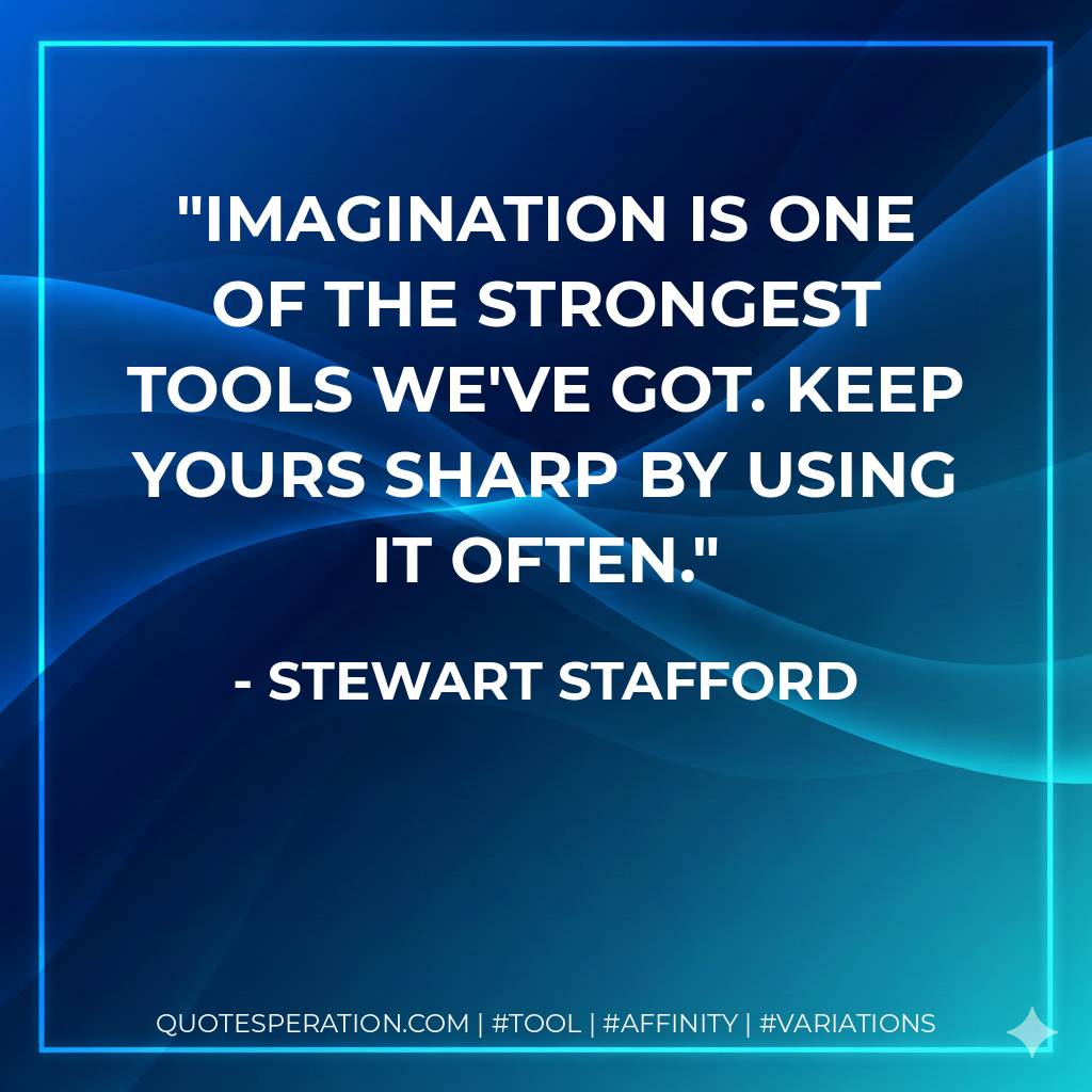 Imagination is one of the strongest tools we've got. Keep yours sharp by using it often. - Stewart Stafford