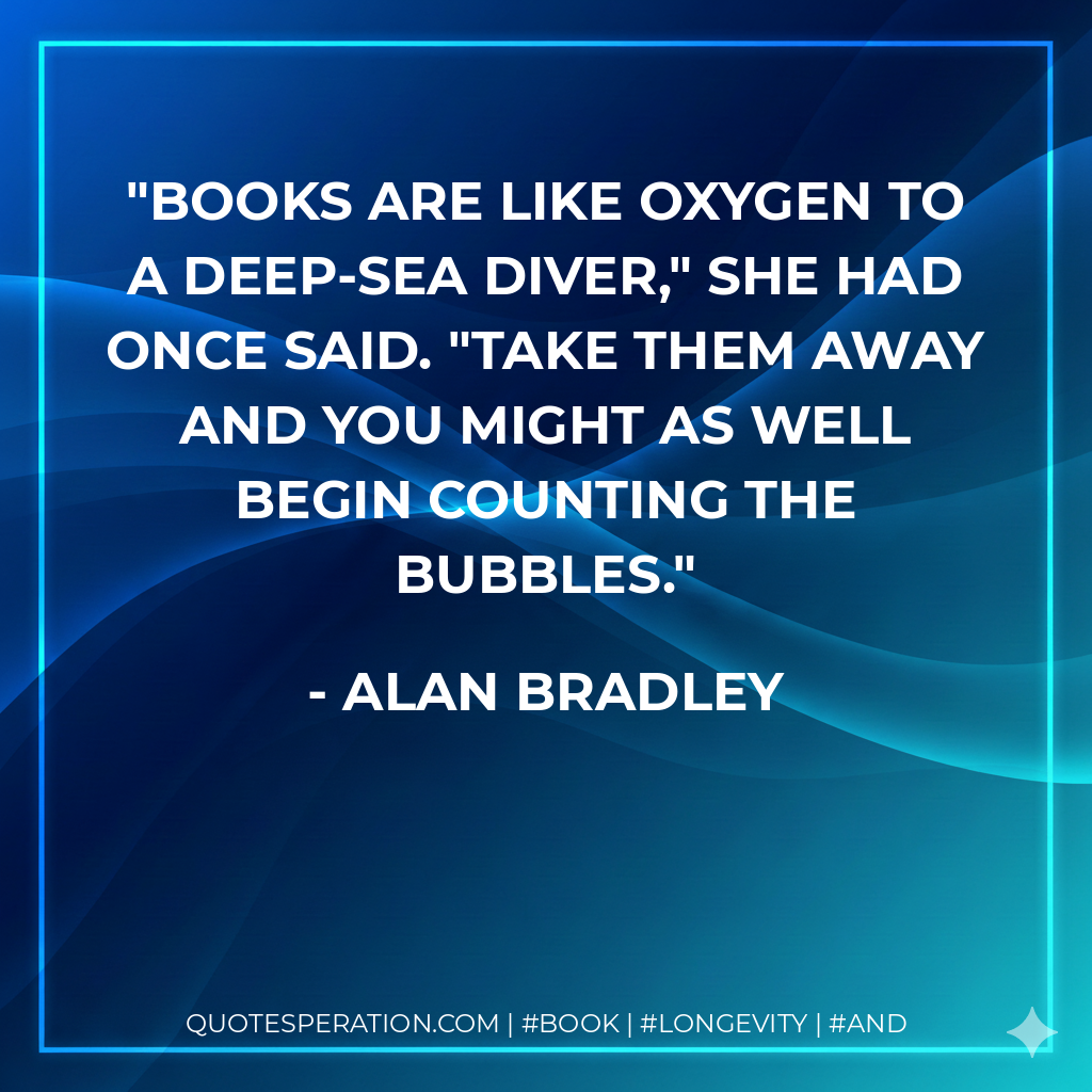 Books are like oxygen to a deep-sea diver," she had once said. "Take them away and you might as well begin counting the bubbles. - Alan Bradley