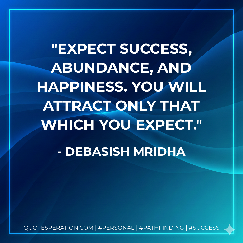 Expect success, abundance, and happiness. You will attract only that which you expect. - Debasish Mridha