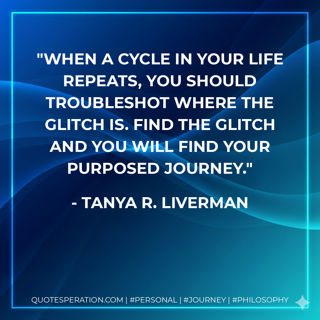 When a cycle in your life repeats, you should troubleshot where the glitch is. Find the glitch and you will find your purposed journey.