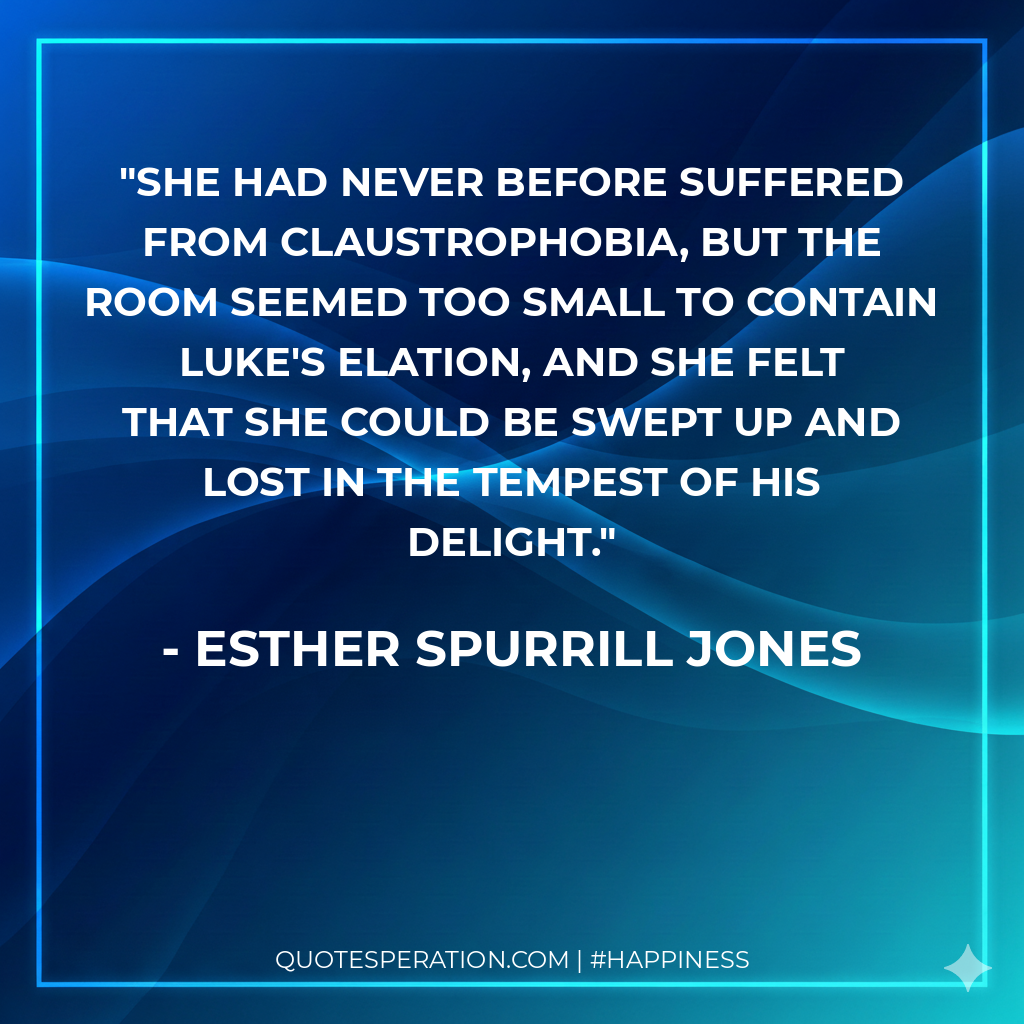 She had never before suffered from claustrophobia, but the room seemed too small to contain Luke's elation, and she felt that she could be swept up and lost in the tempest of his delight.