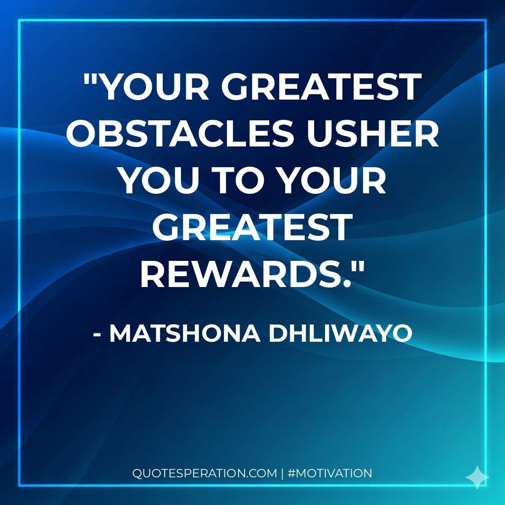 Your greatest obstacles usher you to your greatest rewards.