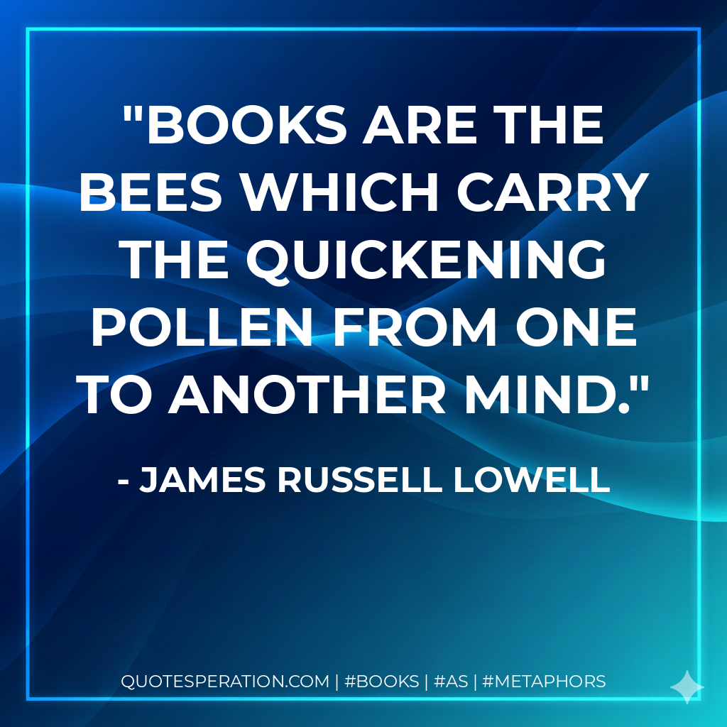 Books are the bees which carry the quickening pollen from one to another mind. - James Russell Lowell