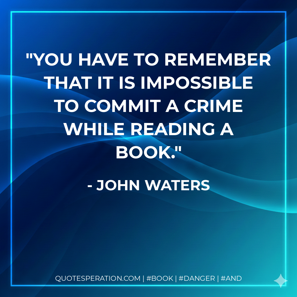 You have to remember that it is impossible to commit a crime while reading a book. - John Waters