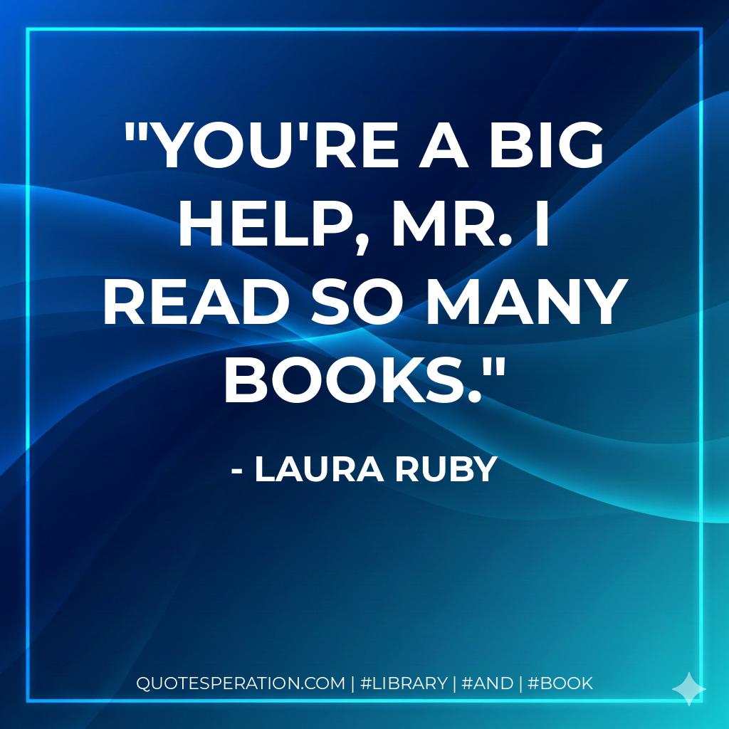 You're a big help, Mr. I Read So Many Books. - Laura Ruby