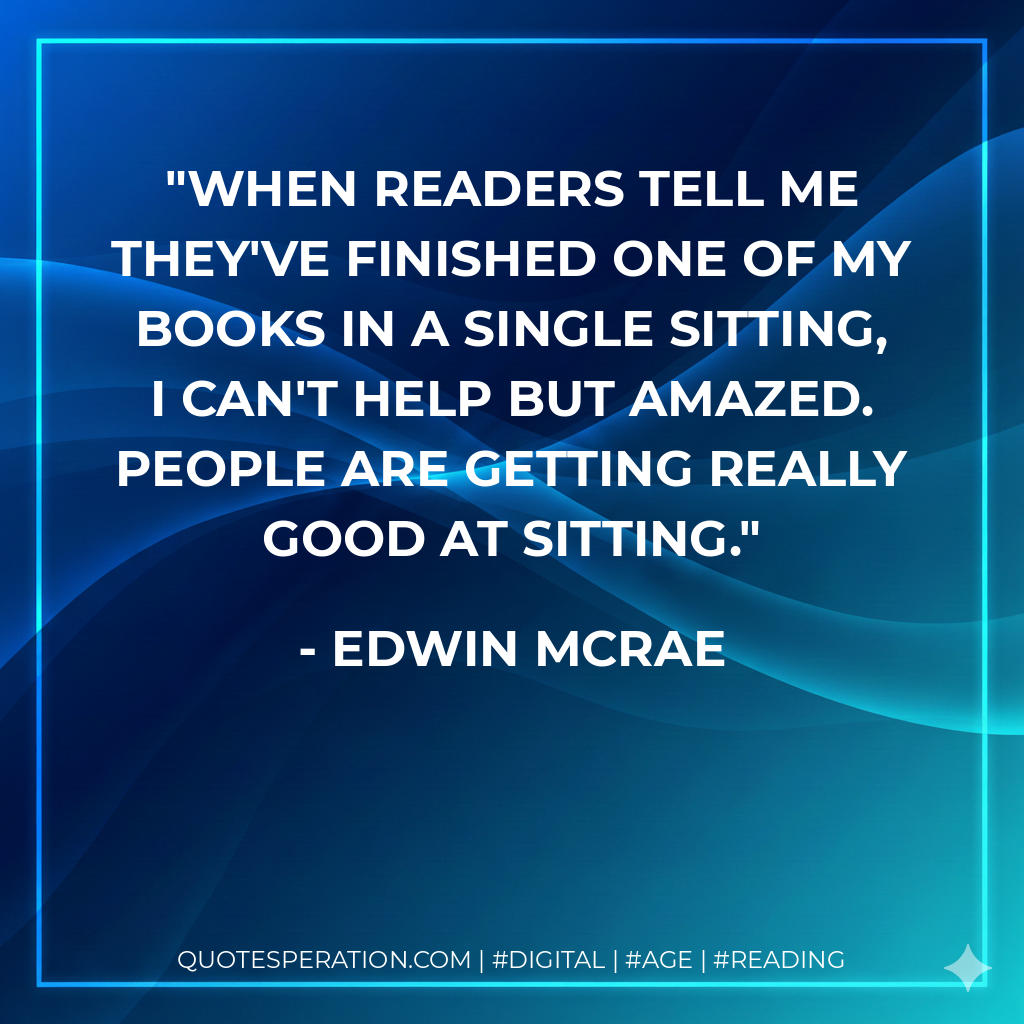 When readers tell me they've finished one of my books in a single sitting, I can't help but amazed. People are getting really good at sitting. - Edwin McRae