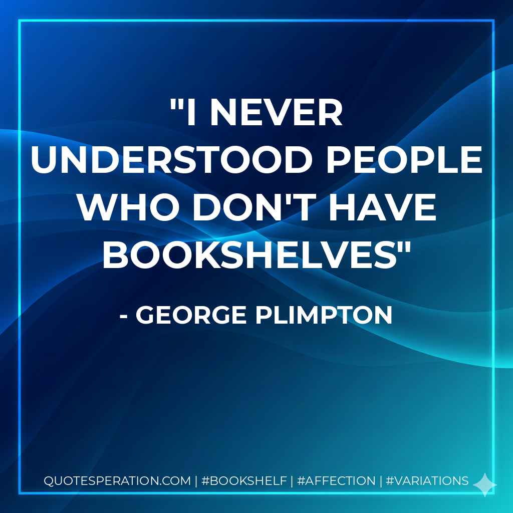 I never understood people who don't have bookshelves - George Plimpton