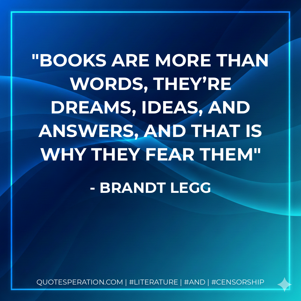 Books are more than words, they’re dreams, ideas, and answers, and that is why they fear them - Brandt Legg