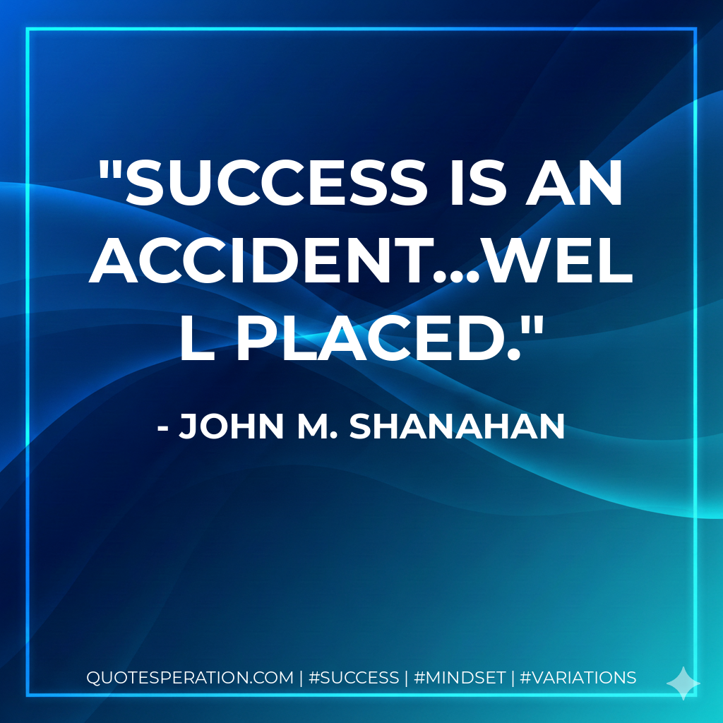Success is an accident...well placed. - John M. Shanahan