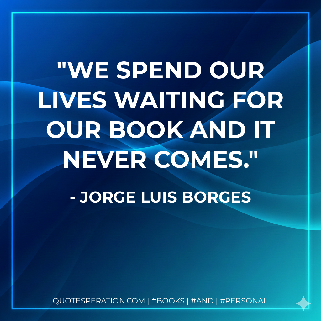 We spend our lives waiting for our book and it never comes. - Jorge Luis Borges