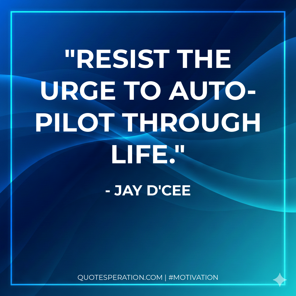 Resist the urge to auto-pilot through life.