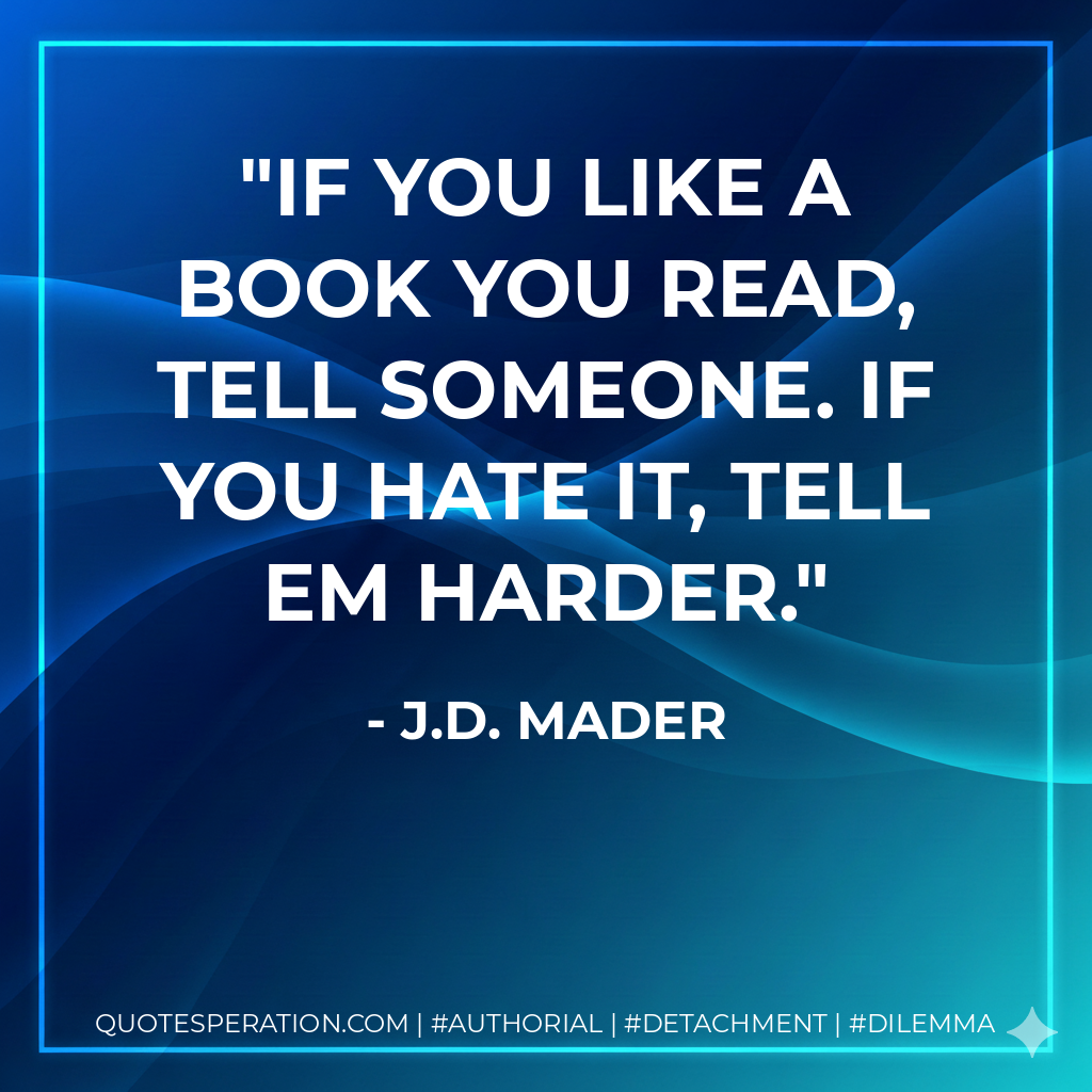 If you like a book you read, tell someone. If you hate it, tell em harder. - J.D. Mader