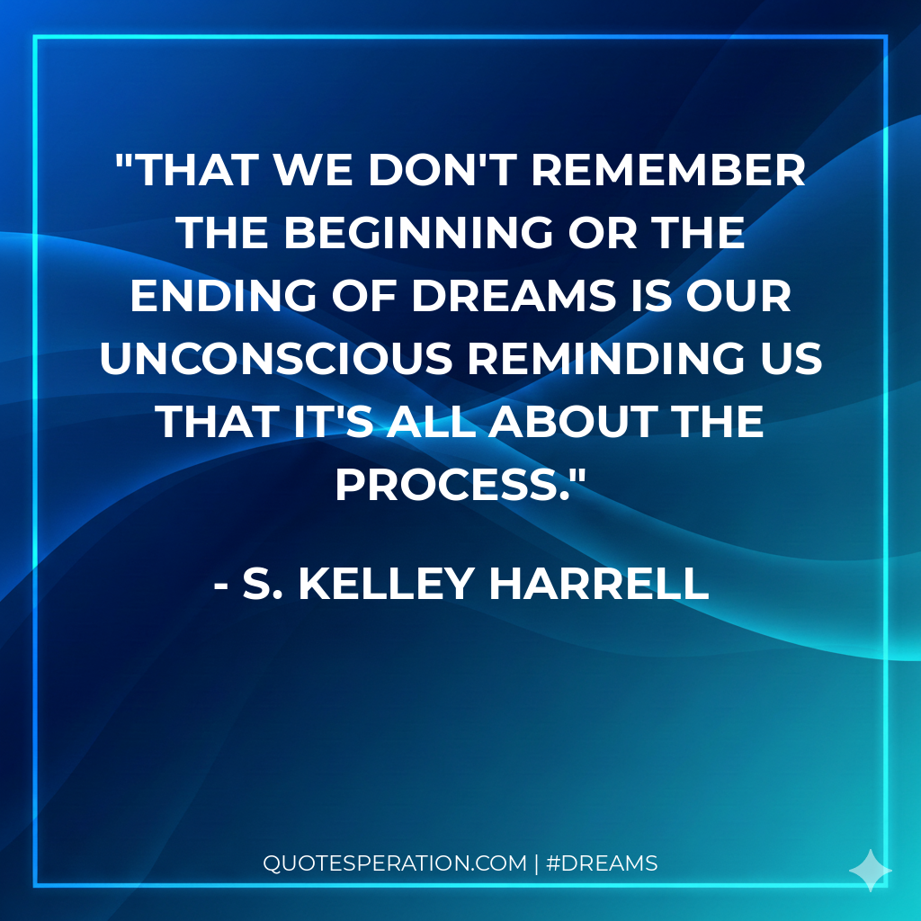 That we don't remember the beginning or the ending of dreams is our unconscious reminding us that it's all about the process.