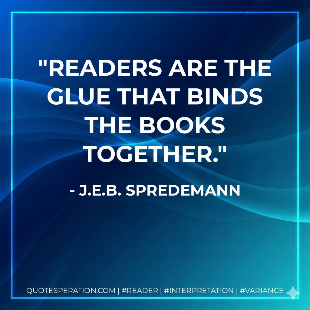 Readers are the glue that binds the books together. - J.E.B. Spredemann