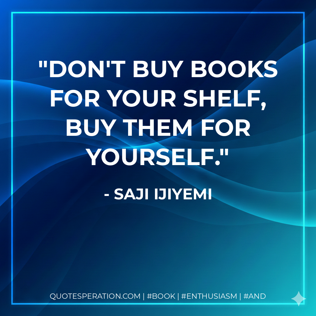 Don't buy books for your shelf, buy them for yourself. - Saji Ijiyemi