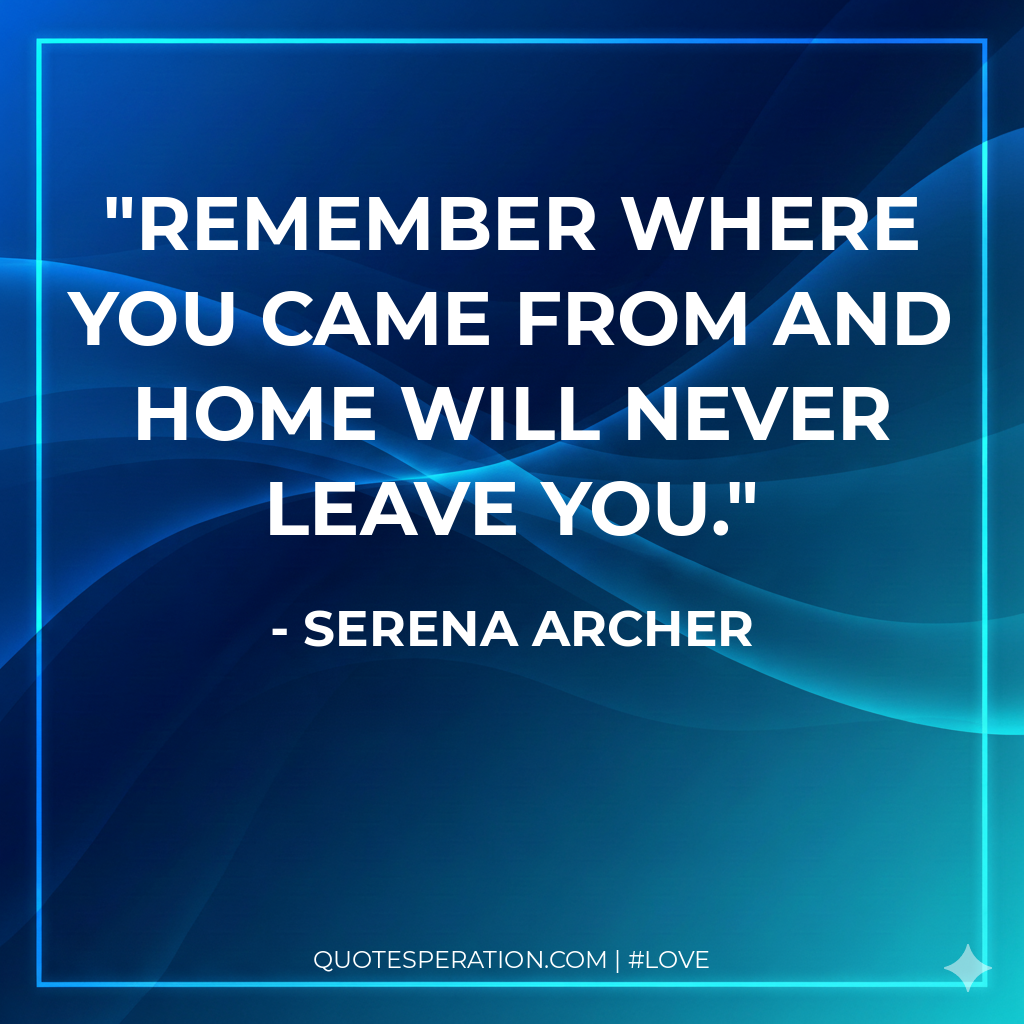 Remember where you came from and home will never leave you.