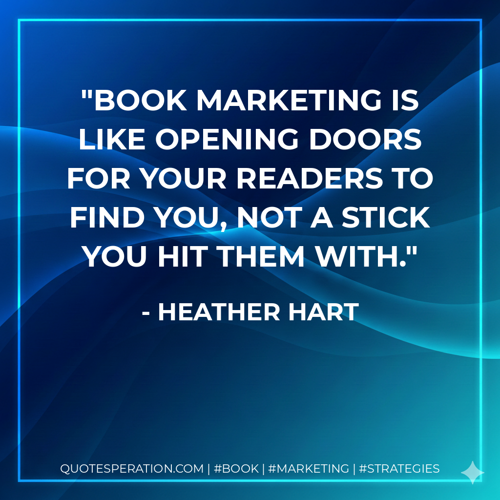 Book marketing is like opening doors for your readers to find you, not a stick you hit them with. - Heather Hart