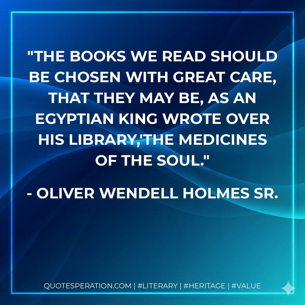 The books we read should be chosen with great care, that they may be, as an Egyptian king wrote over his library,'The medicines of the soul. - Oliver Wendell Holmes Sr.