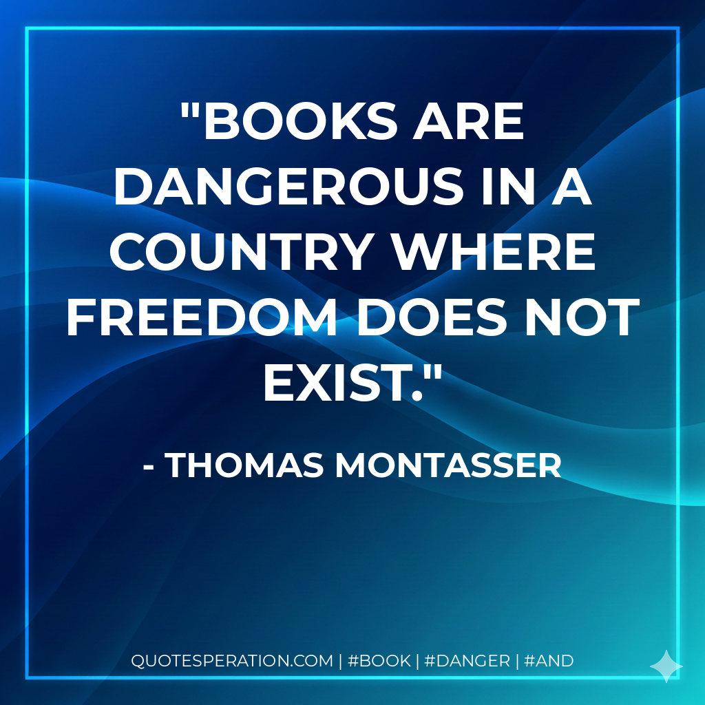 Books are dangerous in a country where freedom does not exist. - Thomas Montasser