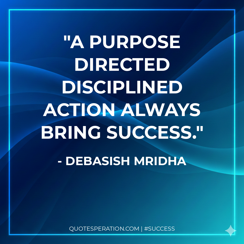 A purpose directed disciplined action always bring success. - Debasish Mridha
