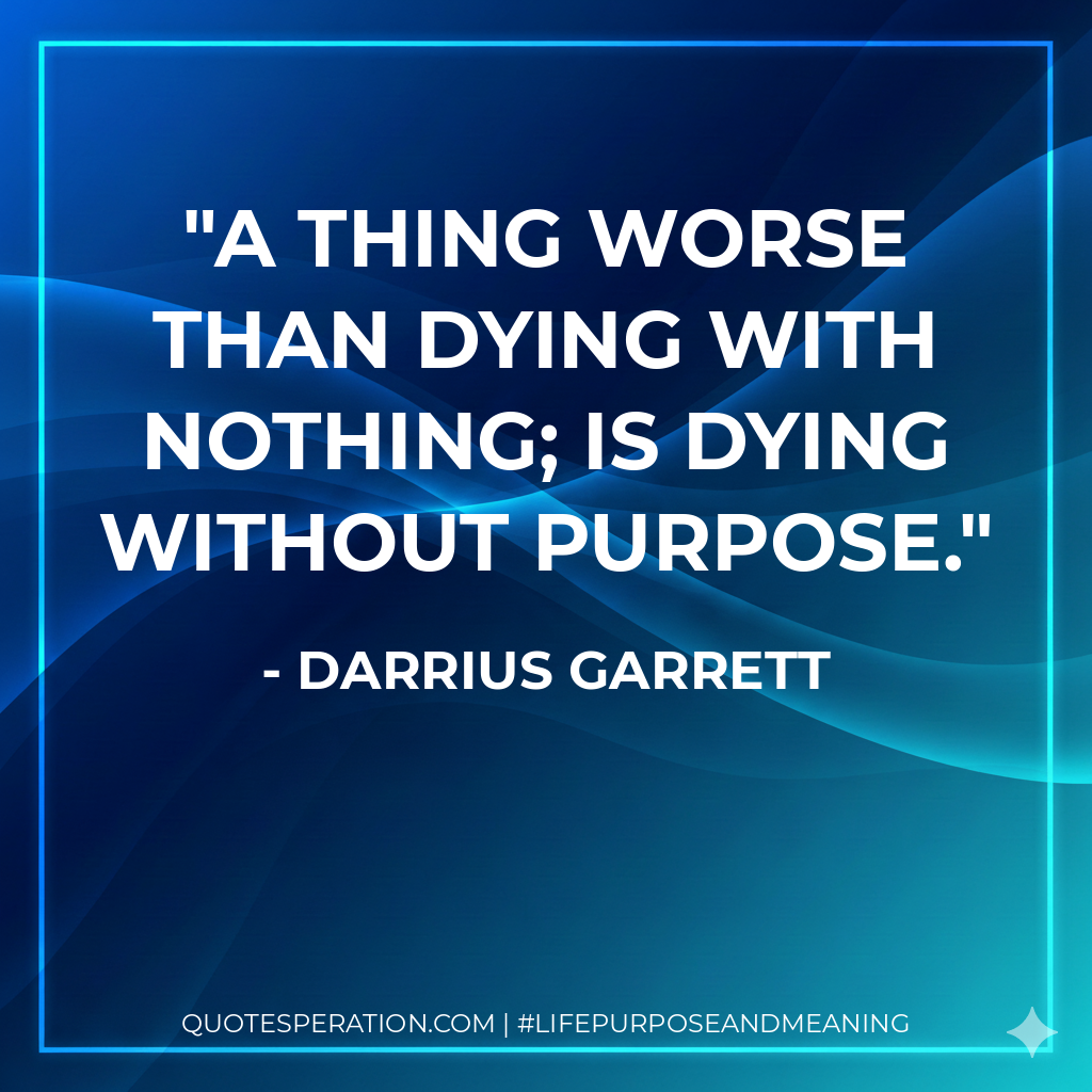A thing worse than dying with nothing; is dying without purpose.