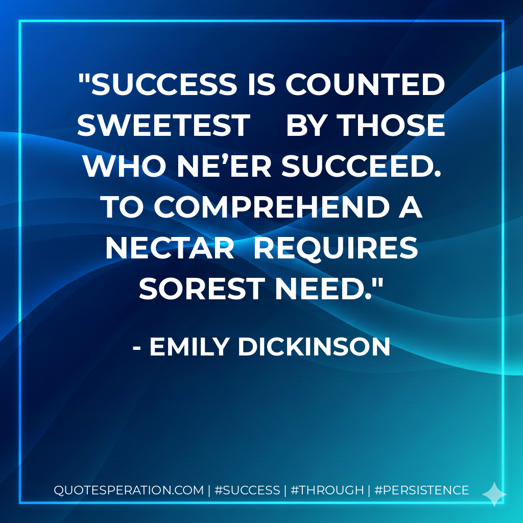 Success is counted sweetest	By those who ne’er succeed.	To comprehend a nectar	Requires sorest need. - Emily Dickinson