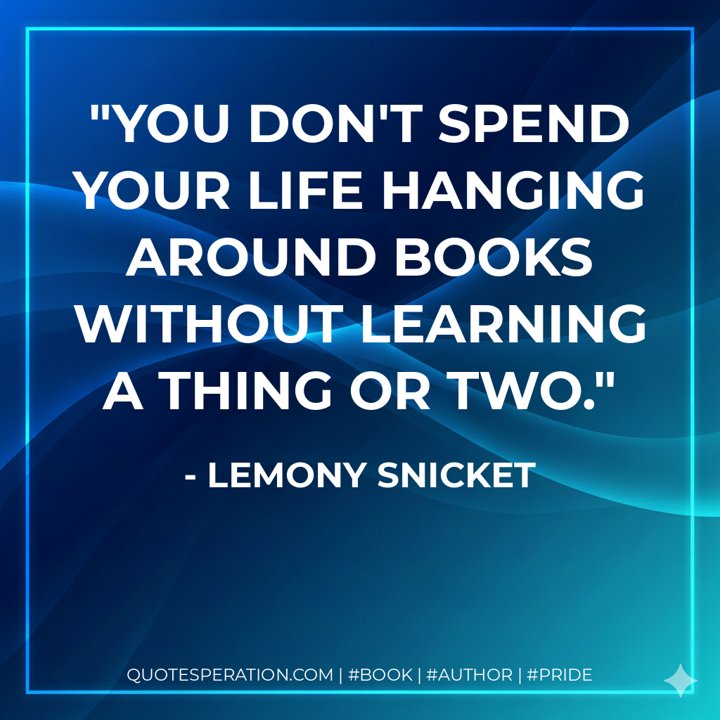 You don't spend your life hanging around books without learning a thing or two. - Lemony Snicket