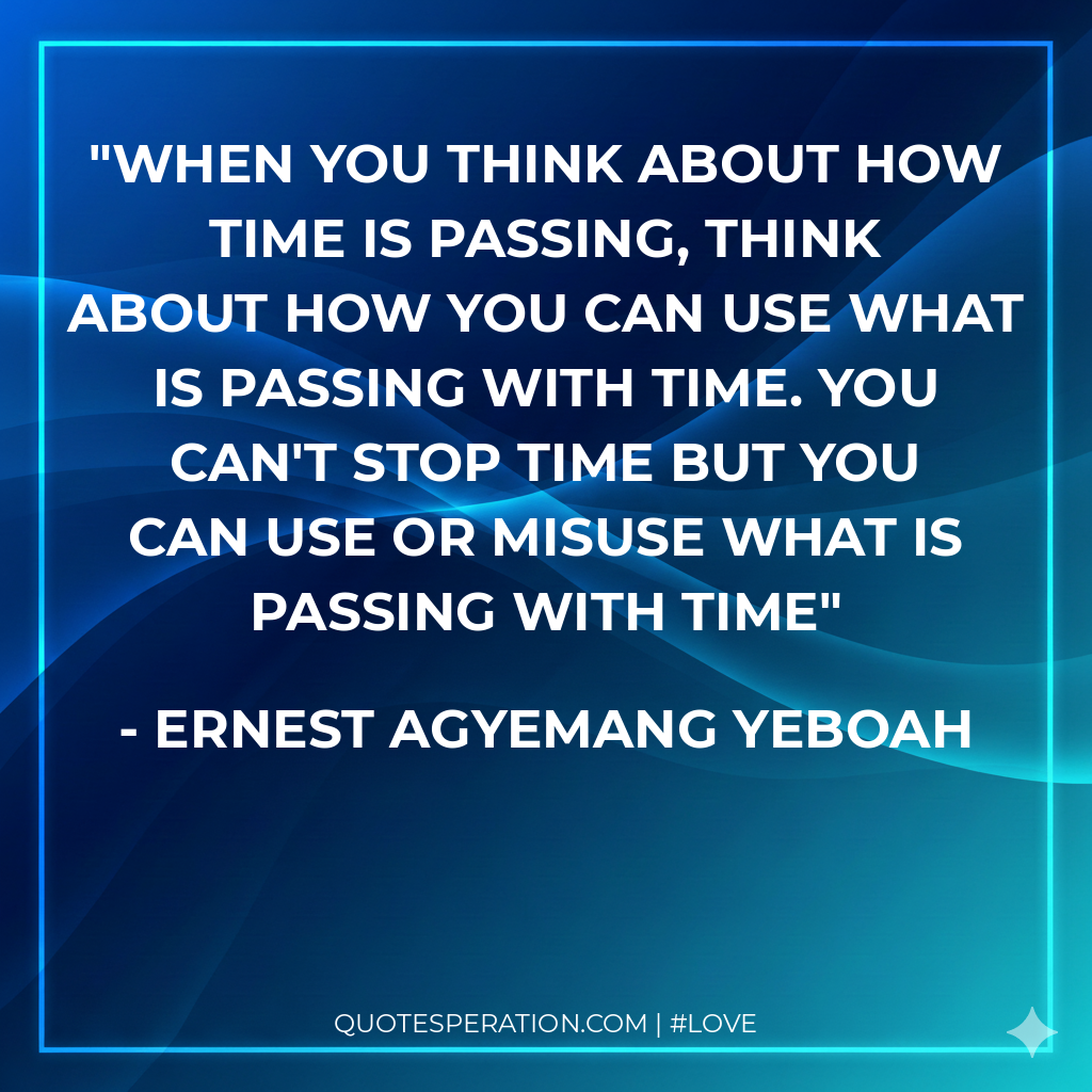 When you think about how time is passing, think about how you can use what is passing with time. You can't stop time but you can use or misuse what is passing with time