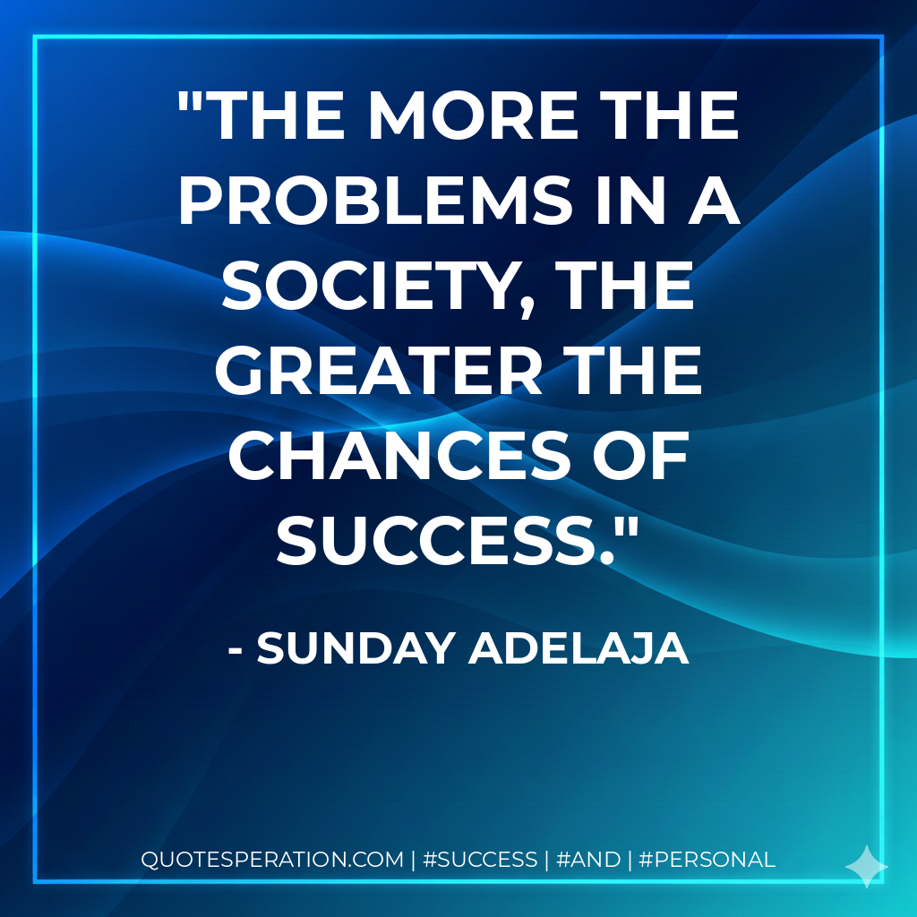 The more the problems in a society, the greater the chances of success. - Sunday Adelaja