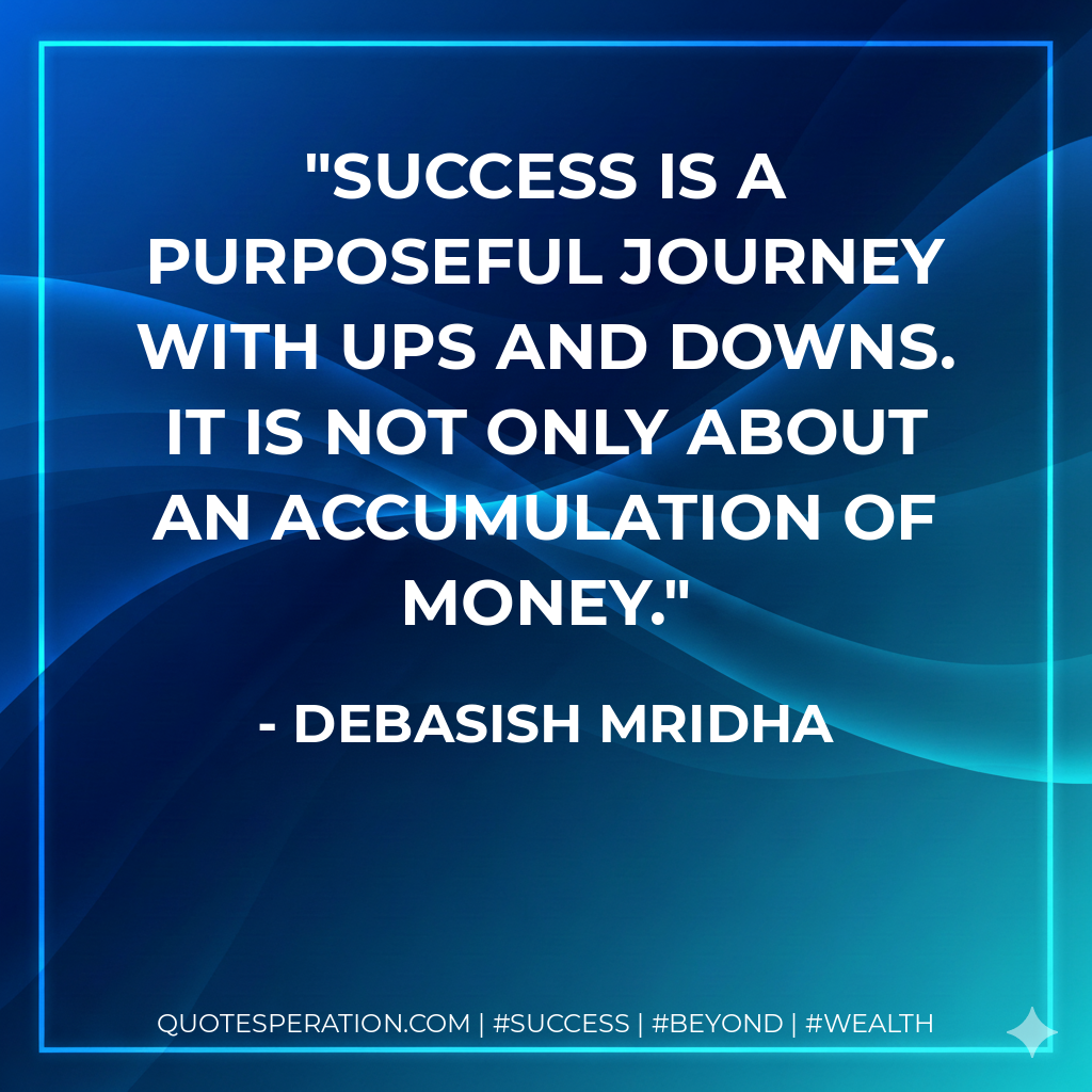 Success is a purposeful journey with ups and downs. It is not only about an accumulation of money. - Debasish Mridha
